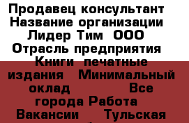 Продавец-консультант › Название организации ­ Лидер Тим, ООО › Отрасль предприятия ­ Книги, печатные издания › Минимальный оклад ­ 18 000 - Все города Работа » Вакансии   . Тульская обл.